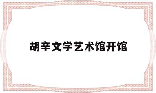 胡辛文学艺术馆开馆的简单介绍