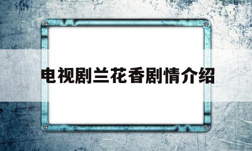 电视剧兰花香剧情介绍(电视剧兰花香演员表介绍)