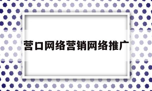 营口网络营销网络推广(营口网络营销网络推广招聘)