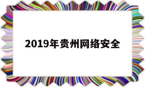 2019年贵州网络安全(2021年贵州省国家网络安全宣传周)