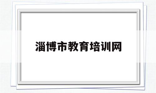 淄博市教育培训网(淄博市教育培训网官网)