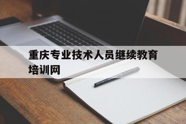 重庆专业技术人员继续教育培训网(2021年重庆专业技术人员继续教育网登录入口)