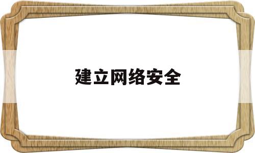 建立网络安全(建立网络安全保障体系包括)