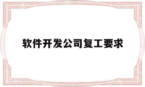 软件开发公司复工要求(软件开发公司复工要求有哪些)