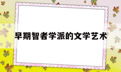 早期智者学派的文学艺术(早期智者学派的文学艺术特点)