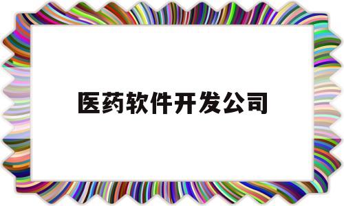 医药软件开发公司(软件医药方面公司有哪些)