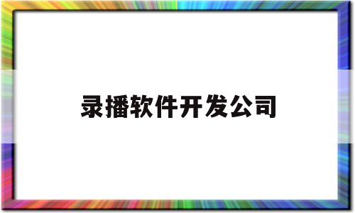 录播软件开发公司(录播软件开发公司排行)