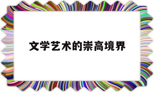 文学艺术的崇高境界(文学艺术的崇高境界包括)