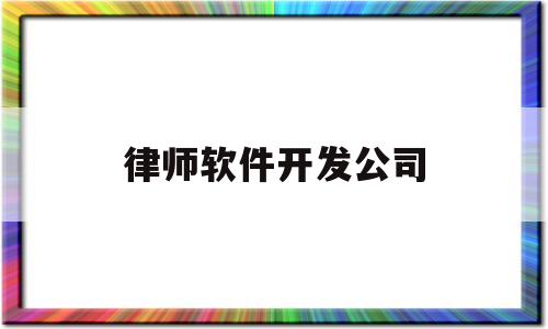 律师软件开发公司(律师软件开发公司招聘)