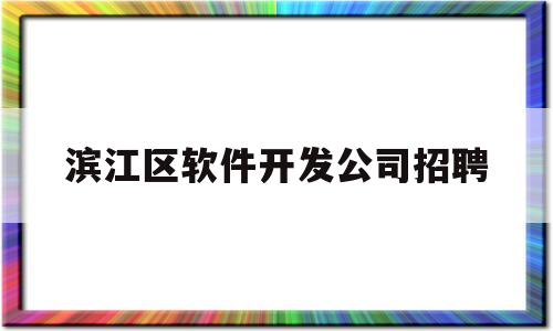 滨江区软件开发公司招聘(滨江app开发哪家公司比较好)