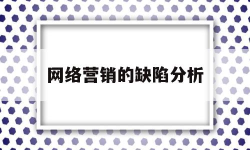 网络营销的缺陷分析(网络营销的缺陷分析怎么写)