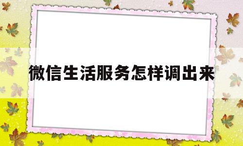 微信生活服务怎样调出来(微信生活服务怎样调出来手机)