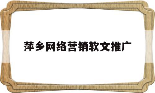 萍乡网络营销软文推广(软文营销专业发稿吧)