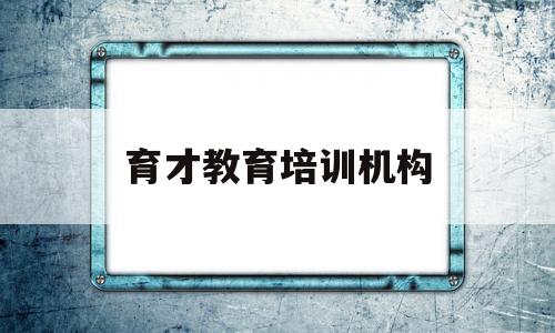 育才教育培训机构(育才教育培训机构电话)