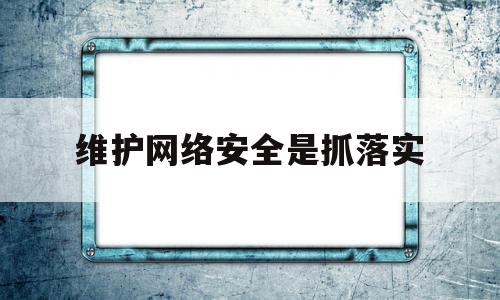 维护网络安全是抓落实(维护网络安全要紧紧牵住)