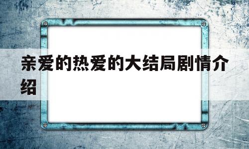 亲爱的热爱的大结局剧情介绍(亲爱的热爱的大结局剧情介绍分集)