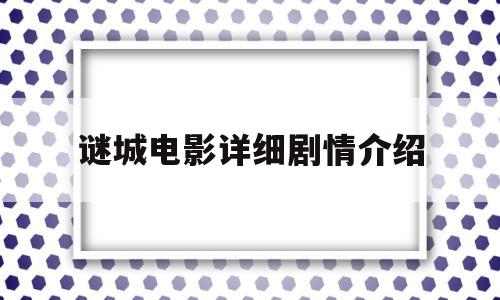 谜城电影详细剧情介绍(谜城电影详细剧情介绍大全)