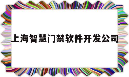 上海智慧门禁软件开发公司(上海智慧门禁软件开发公司怎么样)