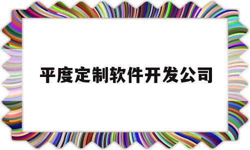 平度定制软件开发公司(平度定制软件开发公司有哪些)