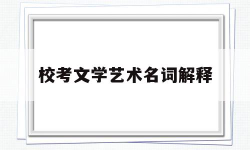 校考文学艺术名词解释(校考文学艺术名词解释是什么)