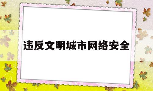 违反文明城市网络安全(违反文明城市网络安全举报电话)