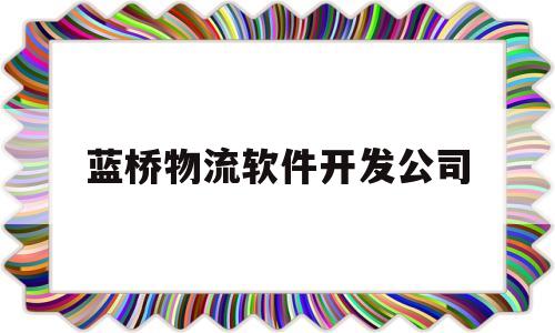 蓝桥物流软件开发公司(蓝桥物流软件开发公司地址)