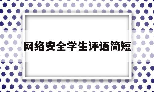 网络安全学生评语简短(网络安全学生评语简短50字)