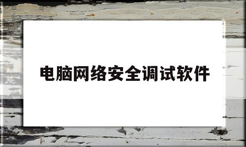 电脑网络安全调试软件(网络安全调试工作内容)