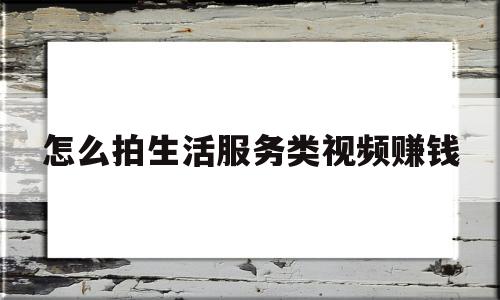 怎么拍生活服务类视频赚钱(如何拍生活短视频)