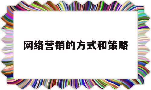 网络营销的方式和策略(网络营销的方式和策略有哪些)