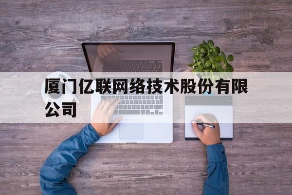 厦门亿联网络技术股份有限公司(厦门亿联网络技术股份有限公司股票)