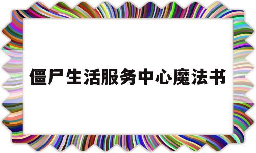 僵尸生活服务中心魔法书(僵尸生活服务中心魔法书怎么获得)