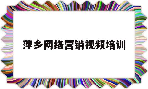 萍乡网络营销视频培训(萍乡网络营销视频培训班)