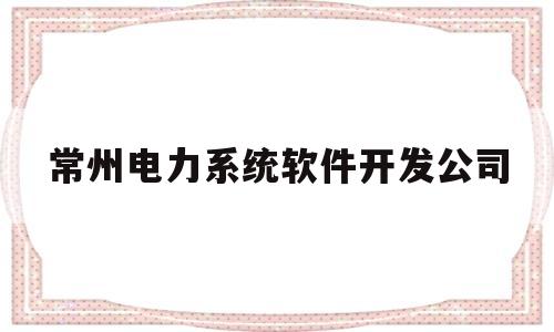 常州电力系统软件开发公司的简单介绍