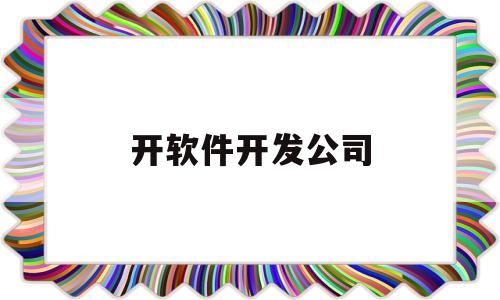 开软件开发公司(开软件开发公司需要多少钱)