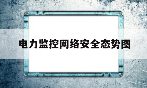 电力监控网络安全态势图(电力监控网络安全态势图表)