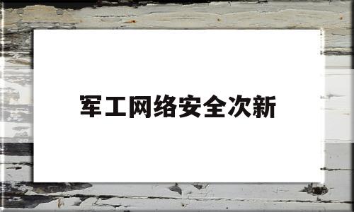 军工网络安全次新(军工网络安全概念股)