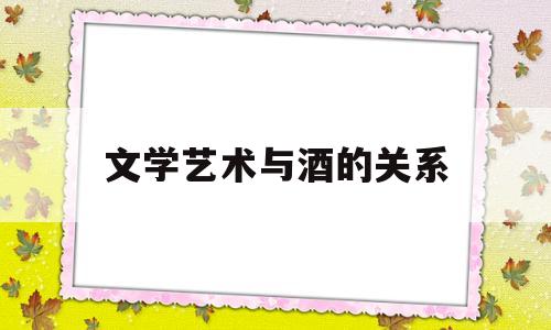 文学艺术与酒的关系(文学与艺术的亲缘关系)