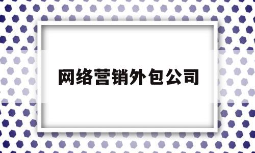 网络营销外包公司(网络营销外包公司怎么收费)