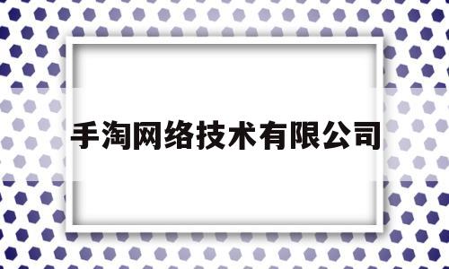 手淘网络技术有限公司(手淘网络技术有限公司怎么样)