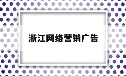 浙江网络营销广告(浙江网络营销广告公司排名)