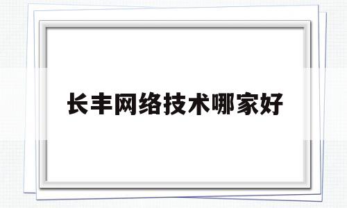 长丰网络技术哪家好(长丰信息科技有限公司)