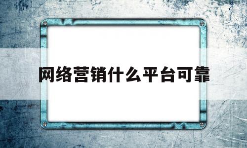 网络营销什么平台可靠(网络营销什么平台可靠性高)