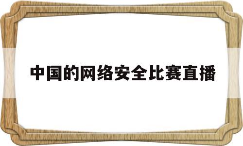 中国的网络安全比赛直播(中国网络安全大赛最最厉害的战队是哪个)