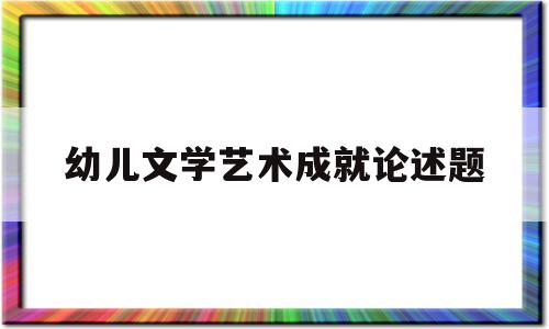 幼儿文学艺术成就论述题(幼儿文学艺术成就论述题怎么写)