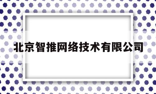 北京智推网络技术有限公司(北京智推网络技术有限公司电话)