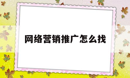 网络营销推广怎么找(网络营销推广怎么找客服)