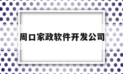 周口家政软件开发公司(周口家政培训班在什么地方)