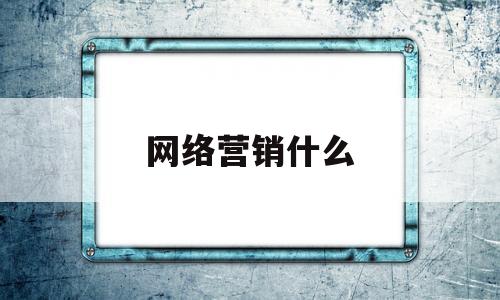 网络营销什么(网络营销什么时候出现)