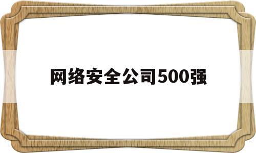 网络安全公司500强(网络安全公司500强排名)